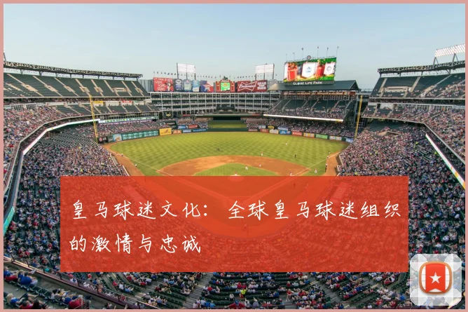 皇马球迷文化：全球皇马球迷组织的激情与忠诚