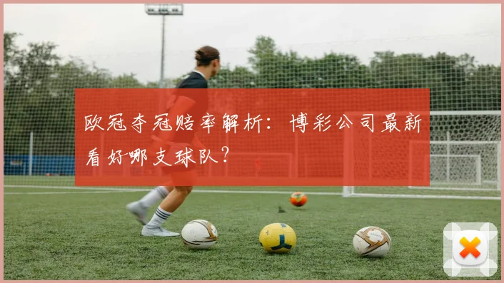 欧冠夺冠赔率解析:博彩公司最新看好哪支球队?