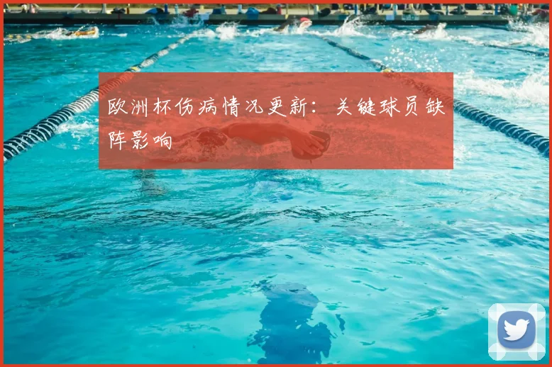 欧洲杯伤病情况更新:关键球员缺阵影响