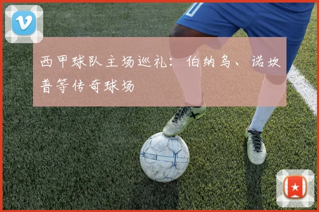 西甲球队主场巡礼:伯纳乌、诺坎普等传奇球场
