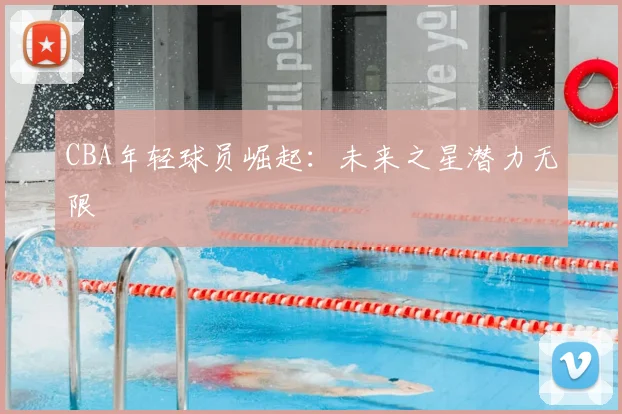CBA年轻球员崛起：未来之星潜力无限