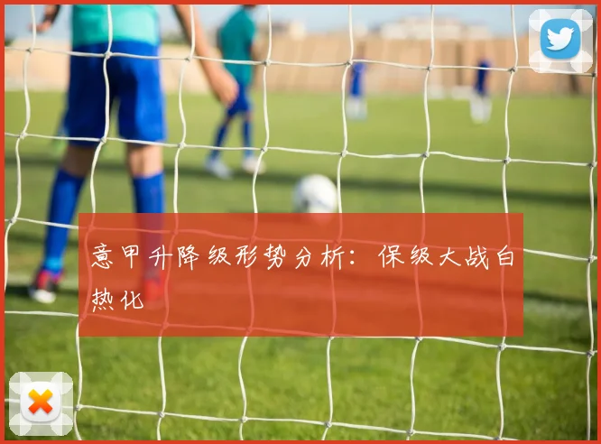 意甲升降级形势分析：保级大战白热化