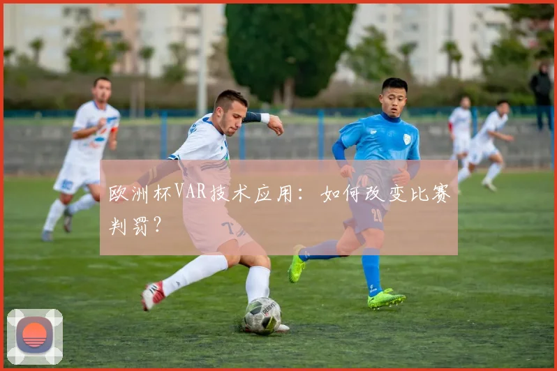 欧洲杯VAR技术应用：如何改变比赛判罚？