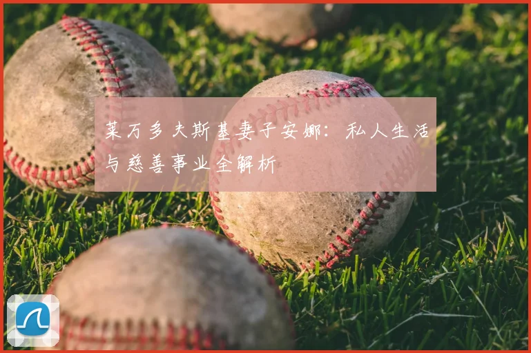 莱万多夫斯基妻子安娜：私人生活与慈善事业全解析