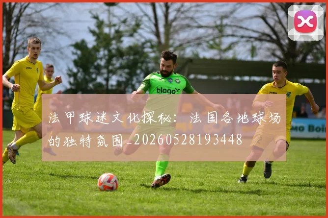 法甲球迷文化探秘：法国各地球场的独特氛围_20260528193448