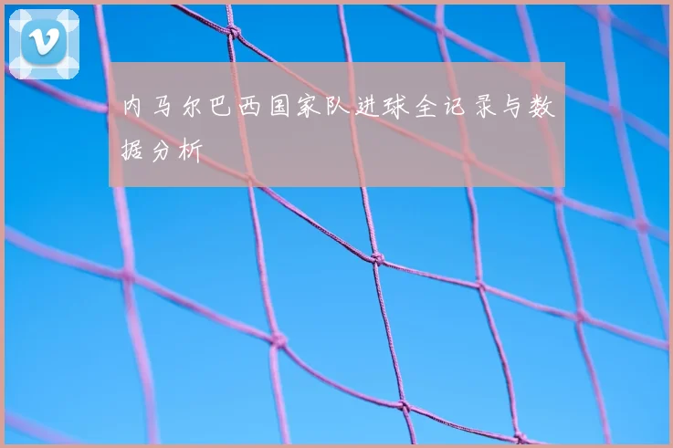 内马尔巴西国家队进球全记录与数据分析