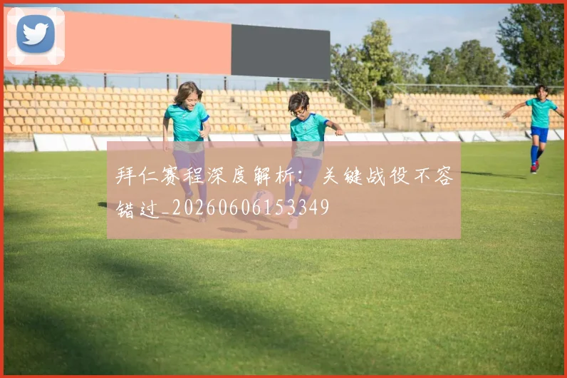 拜仁赛程深度解析：关键战役不容错过_20260606153349