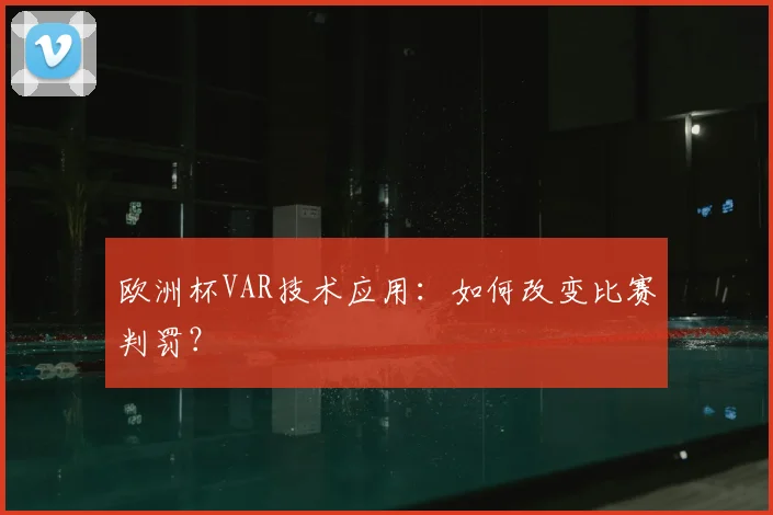 欧洲杯VAR技术应用:如何改变比赛判罚?