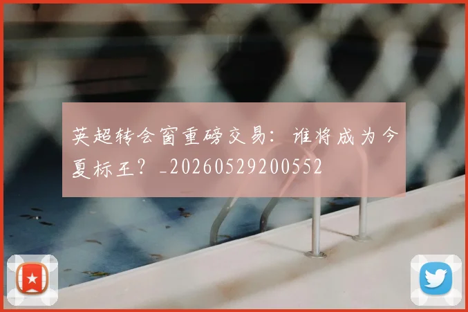 英超转会窗重磅交易：谁将成为今夏标王？_20260529200552