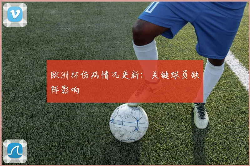 欧洲杯伤病情况更新:关键球员缺阵影响