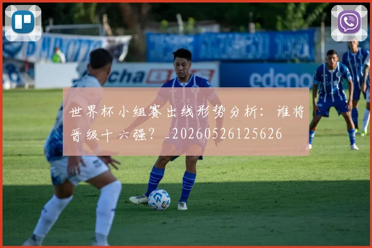 世界杯小组赛出线形势分析:谁将晋级十六强?_20260526125626