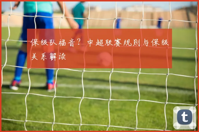 保级队福音?中超联赛规则与保级关系解读