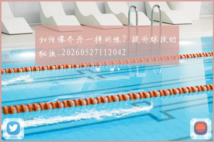 如何像乔丹一样训练？提升球技的秘诀_20260527112042