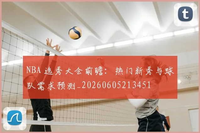 NBA 选秀大会前瞻：热门新秀与球队需求预测_20260605213451