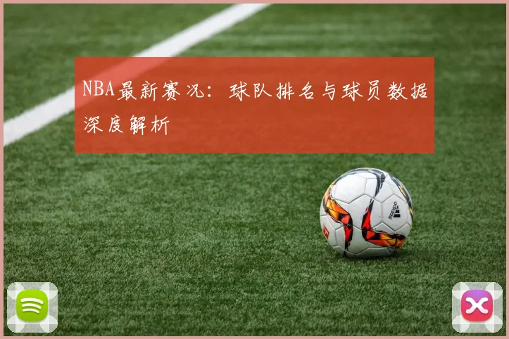 NBA最新赛况:球队排名与球员数据深度解析