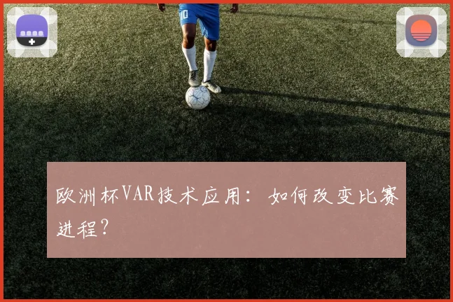 欧洲杯VAR技术应用：如何改变比赛进程？
