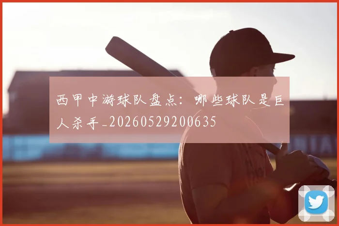 西甲中游球队盘点：哪些球队是巨人杀手_20260529200635