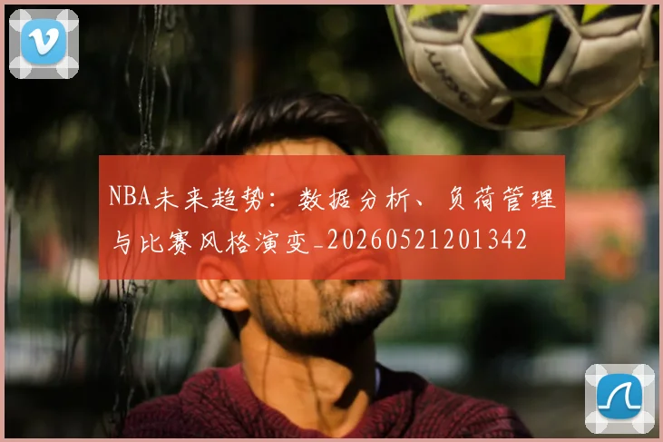 NBA未来趋势：数据分析、负荷管理与比赛风格演变_20260521201342