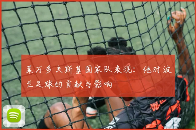 莱万多夫斯基国家队表现:他对波兰足球的贡献与影响