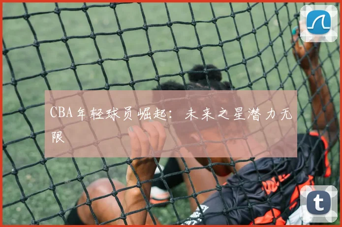 CBA年轻球员崛起：未来之星潜力无限