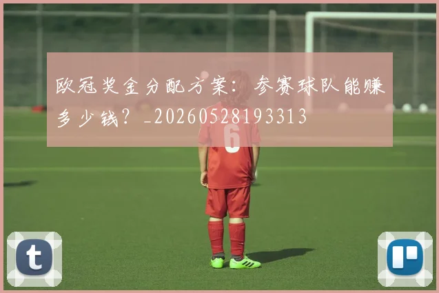 欧冠奖金分配方案:参赛球队能赚多少钱?_20260528193313