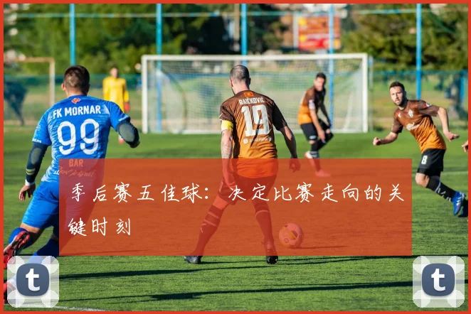 季后赛五佳球:决定比赛走向的关键时刻