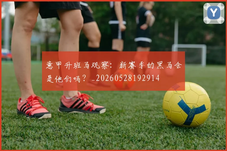 意甲升班马观察:新赛季的黑马会是他们吗?_20260528192914