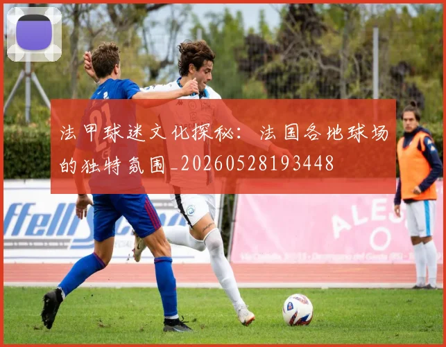 法甲球迷文化探秘:法国各地球场的独特氛围_20260528193448