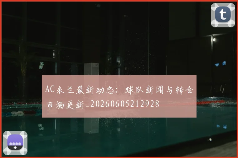 AC米兰最新动态：球队新闻与转会市场更新_20260605212928
