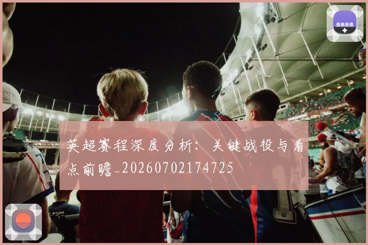英超赛程深度分析：关键战役与看点前瞻_20260702174725