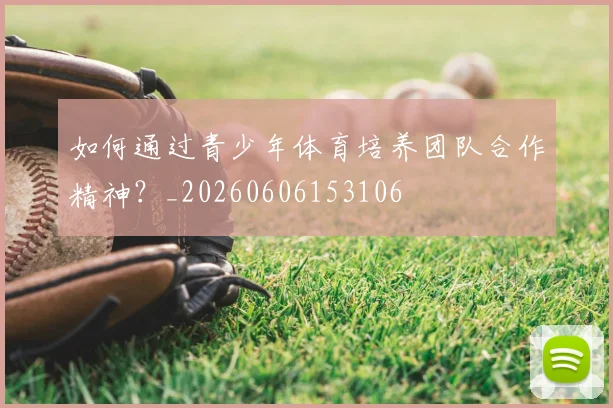 如何通过青少年体育培养团队合作精神?_20260606153106