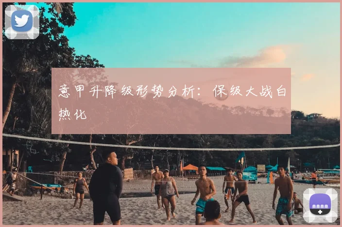 意甲升降级形势分析：保级大战白热化