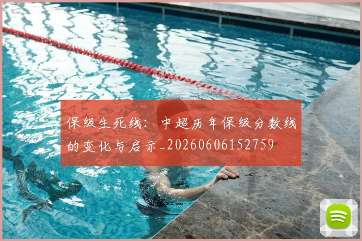 保级生死线:中超历年保级分数线的变化与启示_20260606152759