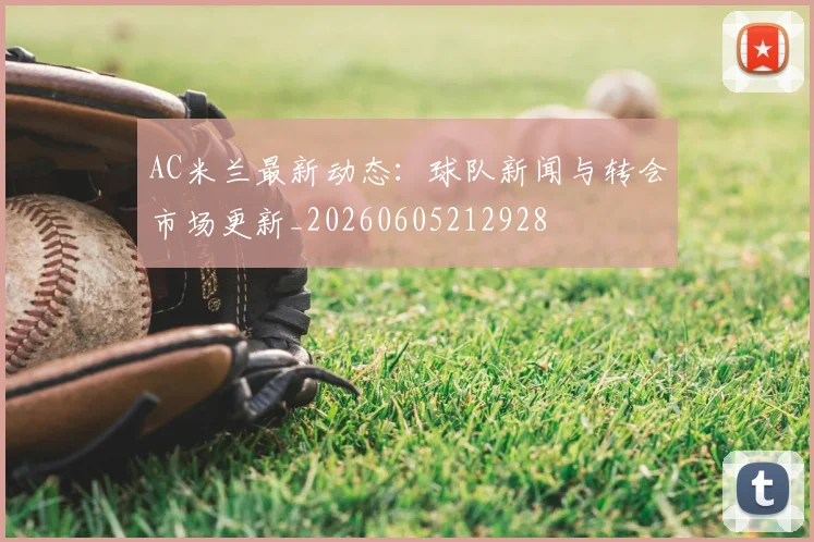 AC米兰最新动态：球队新闻与转会市场更新_20260605212928