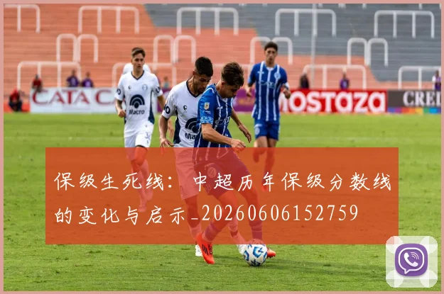 保级生死线:中超历年保级分数线的变化与启示_20260606152759