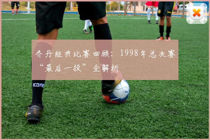 乔丹经典比赛回顾:1998年总决赛“最后一投”全解析