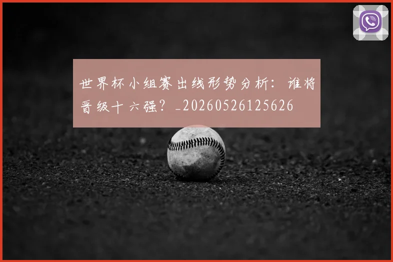 世界杯小组赛出线形势分析：谁将晋级十六强？_20260526125626