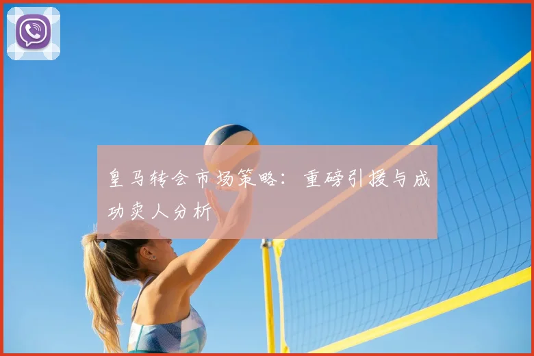 皇马转会市场策略：重磅引援与成功卖人分析